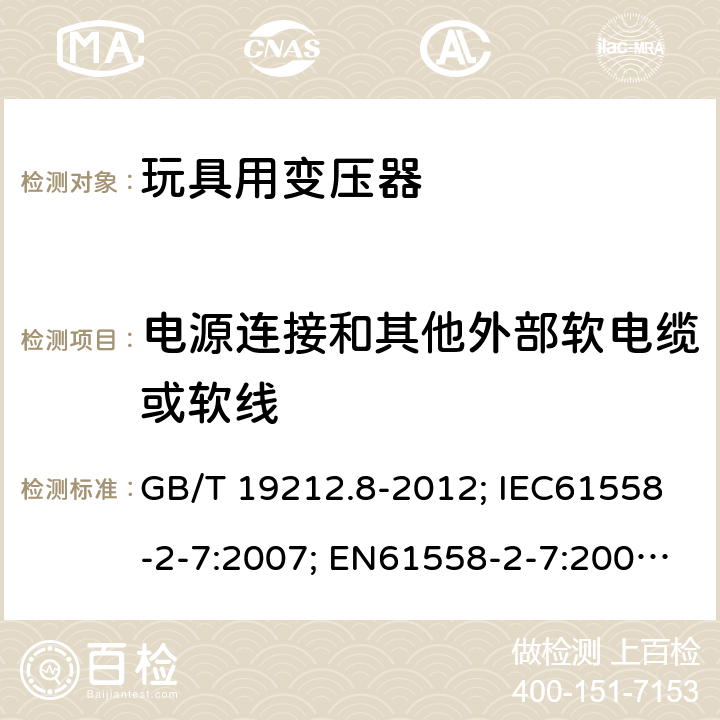 电源连接和其他外部软电缆或软线 电力变压器、电源、电抗器和类似产品的安全第8部分：玩具用变压器和电源的特殊要求和试验 GB/T 19212.8-2012; IEC61558-2-7:2007; EN61558-2-7:2007; AS/NZS61558.2.7-2008 22