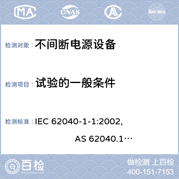 试验的一般条件 不间断电源设备的通用安全要求 IEC 62040-1-1:2002, AS 62040.1.1-2003 (R2013), AS 62040.1.2-2003 (R2013), GB/T 7260.1-2008; EN 62040-1:2008+A1:2013, IEC 62040-1:2008+A1:2013, UL1778/CSA C22.2 NO.107.3-05 4