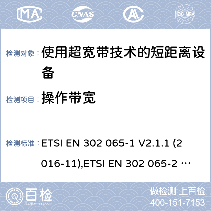 操作带宽 "使用超宽带技术(UWB)的短程设备；协调标准，涵盖指令2014/53/ EU第3.2条的基本要求；第1部分：通用UWB设备的要求,第2部分：UWB位置跟踪设备的要求，第3部分：地面车辆用超宽带设备的要求 " ETSI EN 302 065-1 V2.1.1 (2016-11),ETSI EN 302 065-2 V2.1.1 (2016-11) ,ETSI EN 302 065-3 V2.1.1 (2016-11) , ETSI EN 302 065-4 V1.1.1 (2016-11), ETSI EN 302 065-5 V1.1.1 (2017-09) 6.5.3