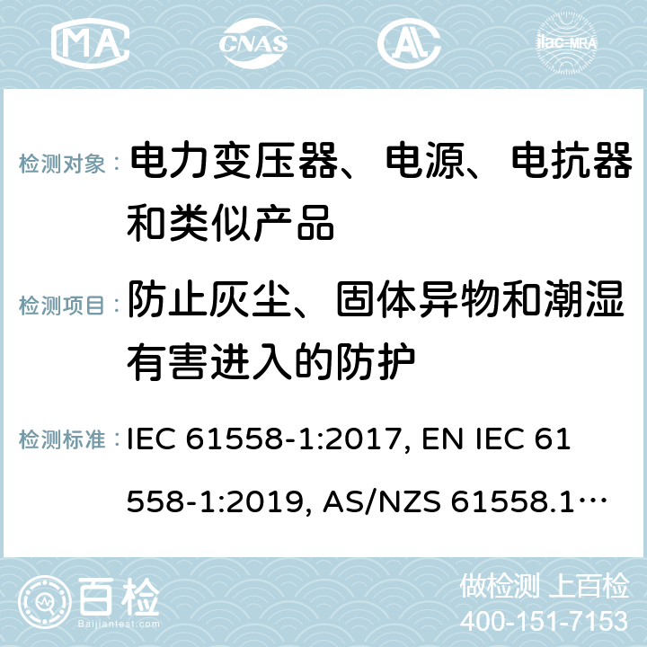 防止灰尘、固体异物和潮湿有害进入的防护 变压器、电抗器、电源装置及其组合的安全 第1部分：通用要求和试验 IEC 61558-1:2017, EN IEC 61558-1:2019, AS/NZS 61558.1:2018, AS/NZS 61558.1:2018+A1:2020, GB/T 19212.1-2016 17