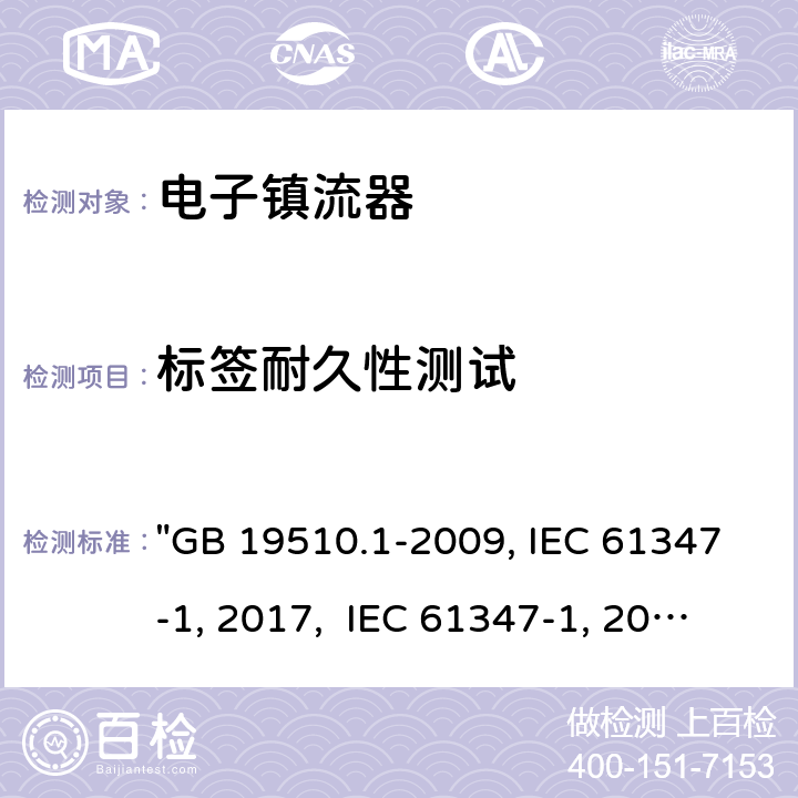 標簽耐久性測試 燈的控制裝置 第1部分：一般要求和安全要求 "GB 19510.1-2009, IEC 61347-1:2015/AMD1:2017, IEC 61347-1:2015, BS/EN 61347-1:2015/A1:2021 BS/EN 61347-1:2015, AS/NZS 61347.1:2016 Rul 1:2020, AS/NZS 61347.1:2016/Amdt1:2018, AS/NZS 61347.1:2016, JIS C 8147-1:2017 " 7