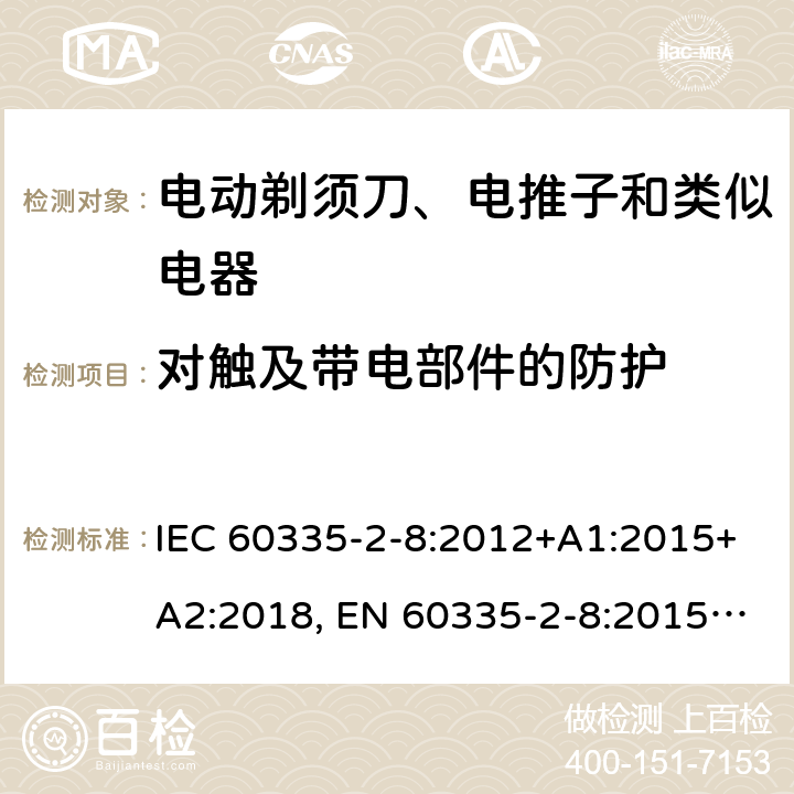 对触及带电部件的防护 家用和类似用途电器的安全 剃须刀、电推剪及类似器具的特殊要求 IEC 60335-2-8:2012+A1:2015+A2:2018, EN 60335-2-8:2015 +A1:2016, AS/NZS 60335.2.8:2013+A1:2017, GB 4706.9-2008 8