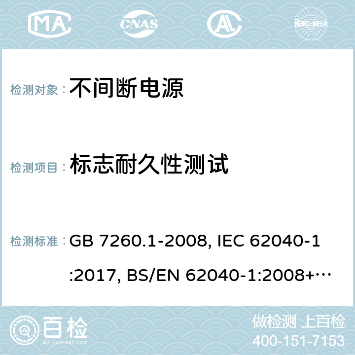 标志耐久性测试 不间断电源设备 第一部分UPS的一般规定和安全要求 GB 7260.1-2008, IEC 62040-1:2017, BS/EN 62040-1:2008+A1:2013, BS/EN 62040-1:2019, AS 62040.1:2019，BS/EN/IEC 62040-1:2019+A11:2021 6.1