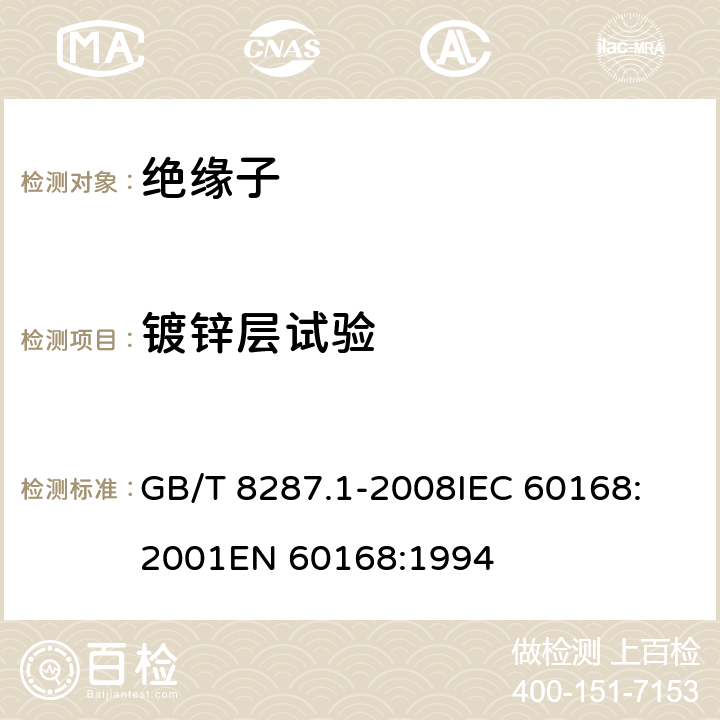 镀锌层试验 标称电压高于1000V系统用户内和户外支柱绝缘子 第1部分：瓷或玻璃绝缘子的试验 GB/T 8287.1-2008
IEC 60168:2001
EN 60168:1994 5.7