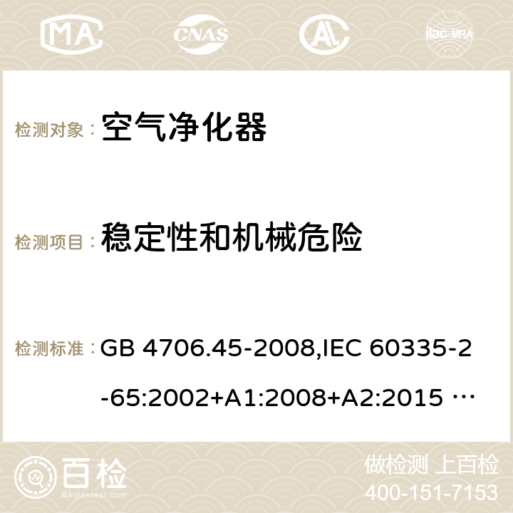 穩定性和機械危險 家用和類似用途電器的安全 ：空氣凈化器的特殊要求 GB 4706.45-2008,IEC 60335-2-65:2002+A1:2008+A2:2015 
EN 60335-2-65:2003 +A1:2008+A11:2012+A2:2014 AS/NZS 60335.2.65:2006+A1:2009 AS/NZS 60335.2.65:2015 20
