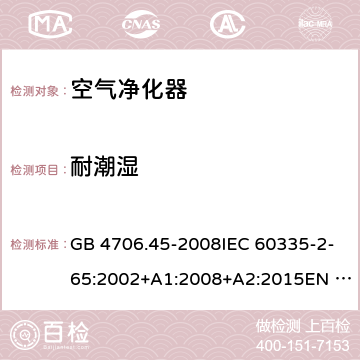 耐潮湿 家用和类似用途电器的安全 空气净化器的特殊要求 GB 4706.45-2008IEC 60335-2-65:2002+A1:2008+A2:2015EN 60335-2-65:2003 +A1:2008+A11:2012AS/NZS 60335.2.65:2015 15