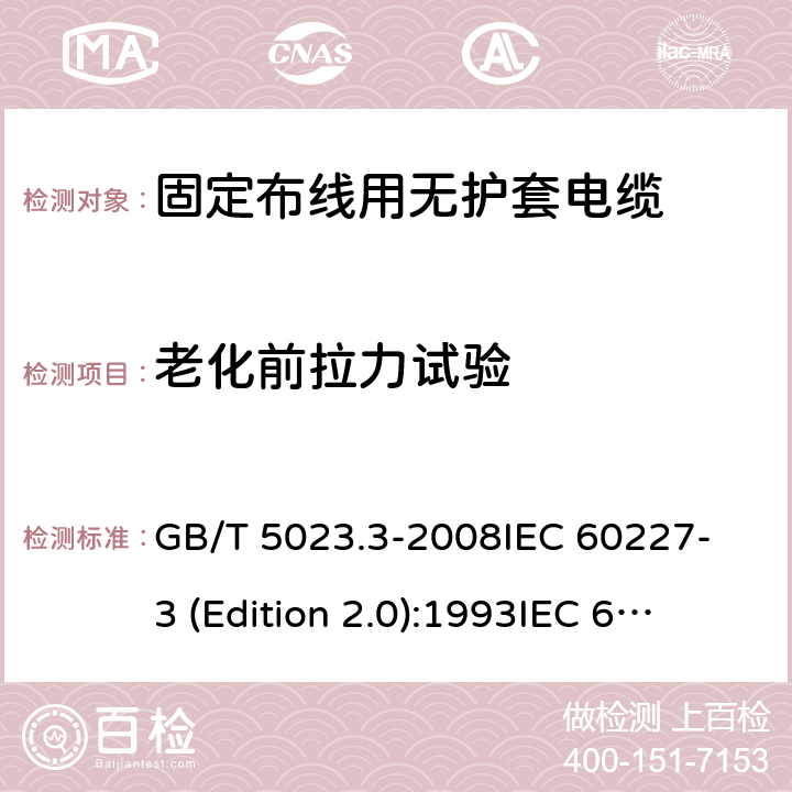 老化前拉力试验 额定电压450/750V及以下聚氯乙烯绝缘电缆 第3部分：固定布线用无护套电缆 GB/T 5023.3-2008
IEC 60227-3 (Edition 2.0):1993
IEC 60227-3:1993+A1:1997 CSV 表1中3.1