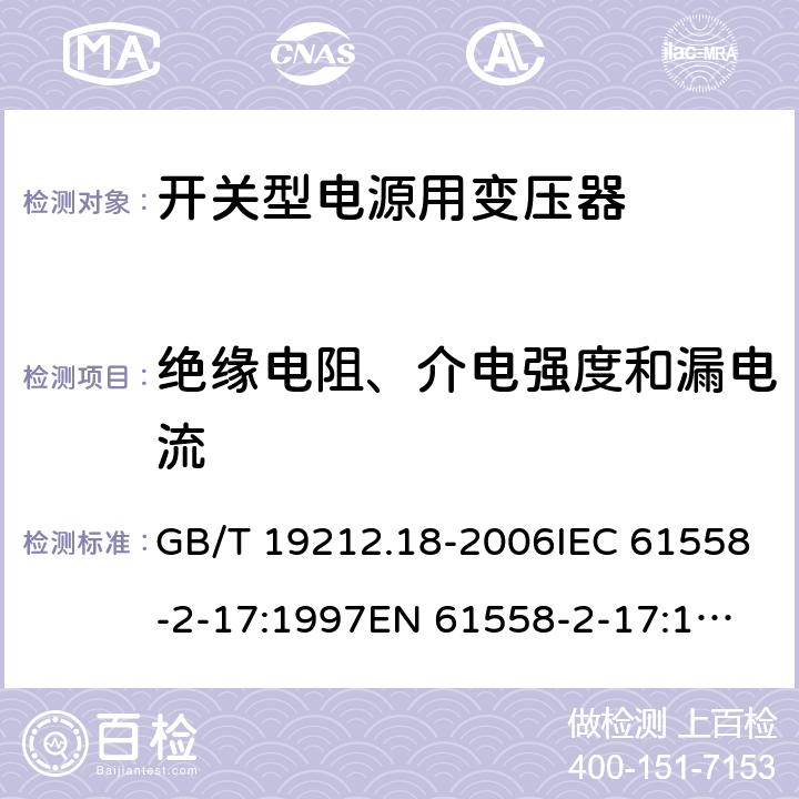 绝缘电阻、介电强度和漏电流 电力变压器，电源装置和类似产品的安全 第18 部分：开关型电源用变压器的特殊要求 GB/T 19212.18-2006IEC 61558-2-17:1997
EN 61558-2-17:1997
AS/NZS 61558.2.17:2001 18