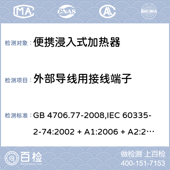 外部导线用接线端子 家用和类似用途电器的安全 便携浸入式加热器的特殊要求 GB 4706.77-2008,
IEC 60335-2-74:2002 + A1:2006 + A2:2009,
EN 60335-2-74:2003 + A1:2006 + A2:2009 + A11:2018,
AS/NZS 60335.2.74:2018,
BS EN 60335-2-74:2003 + A2:2009 + A11:2018 26