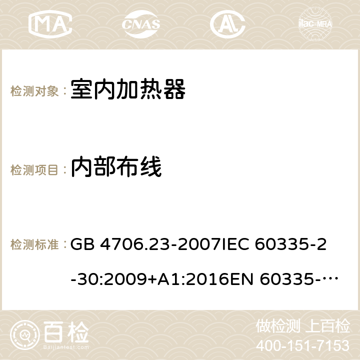 内部布线 室内加热器的特殊要求 GB 4706.23-2007
IEC 60335-2-30:2009+A1:2016
EN 60335-2-30:2009+A11:2012 
AS/NZS 60335.2.30:2015 
AS/NZS 60335.2.30:2015/Amdt 2:2017 23