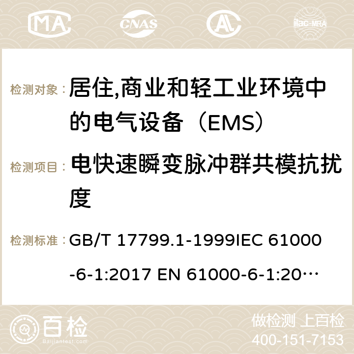 电快速瞬变脉冲群共模抗扰度 电磁兼容 通用标准 居注商业和轻工业环境中的抗扰度试验 GB/T 17799.1-1999
IEC 61000-6-1:2017
 EN 61000-6-1:2017
BS EN IEC 61000-6-1:2019 8