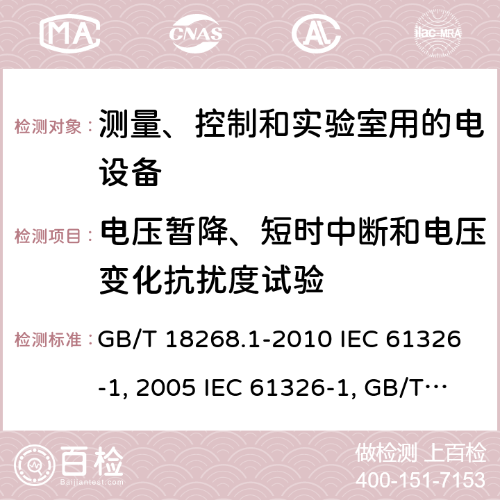 电压暂降、短时中断和电压变化抗扰度试验 测量、控制和实验室用的电设备 电磁兼容性要求 第1部分：通用要求 GB/T 18268.1-2010 IEC 61326-1:2005 IEC 61326-1:20012 控制和实验室用的电设备 电磁兼容性要求 第23部分：测量、控制和实验室用的电设备 电磁兼容性要求 第23部分：特殊要求 带集成或远程信号调理变送器的试验配置、工作条件和性能判据GB/T 18268.23-2010IEC 61326-2-3:2006IEC 61326-2-3:2012测量、控制和实验室用的电设备 电磁兼容性要求 第24部分：特殊要求 符合IEC 61557-8的绝缘监控装置和符合IEC 61557-9的绝缘故障定位设备的试验配置、工作条件和性能判据GB/T 18268.24-2010IEC 61326-2-4:2006IEC 61326-2-4:2012测量、控制和实验室用的电设备 电磁兼容性要求 第25部分：特殊要求 接口符合IEC61784-1, CP3/2的现场装置的试验配置、工作条件和性能判据IEC 61326-2-5:2006IEC 61326-2-5:2012 GB/T 18268.25-2010 6