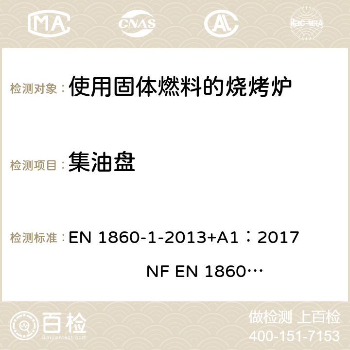 集油盘 烧烤用产品，固体燃料和引火物-第一部分： 燃烧固体燃料的烧烤炉-要求和测试方法 EN 1860-1-2013+A1：2017 NF EN 1860-1:2013+A1:2017 4.2.5