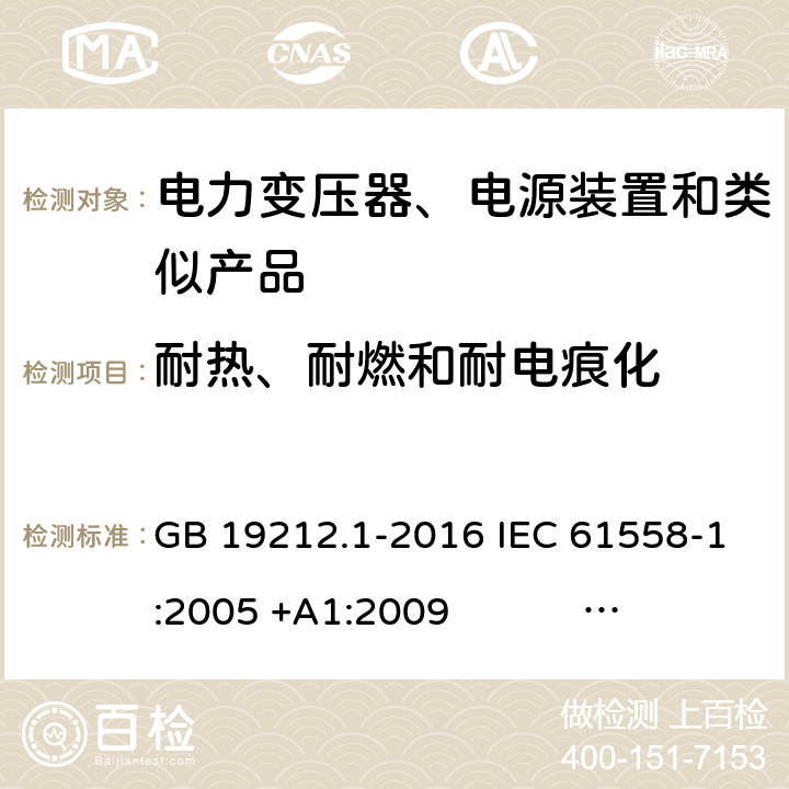 耐热、耐燃和耐电痕化 电力变压器、电源、电抗器和类似产品的安全 第1部分：通用要求和试验 GB 19212.1-2016 IEC 61558-1:2005 +A1:2009 IEC 61558-1:2017 EN 61558-1:2005 +A1:2009 AS/NZS 61558.1:2008+A1:2009+A2:2015 AS/NZS 61558.1:2018 J61558-1(H26),J61558-1(H21) 27