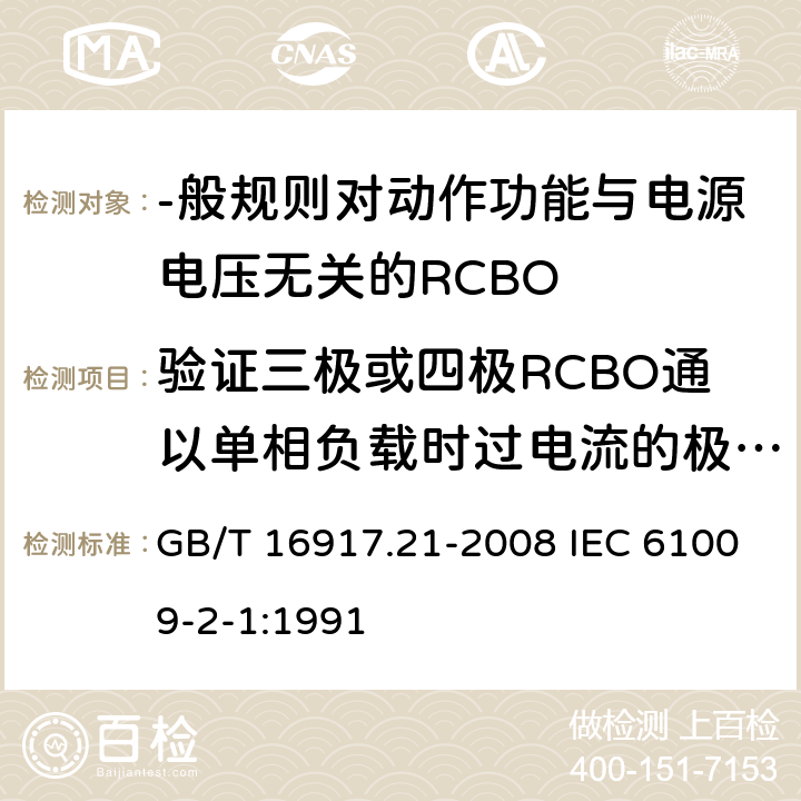 验证三极或四极RCBO通以单相负载时过电流的极限值 家用和类似用途的带过电流保护的剩余 电流动作断路器(RCBO) 第21部分:-般规则对动作功能与电源电压无关的RCBO的适用性 GB/T 16917.21-2008 IEC 61009-2-1:1991 9. 18