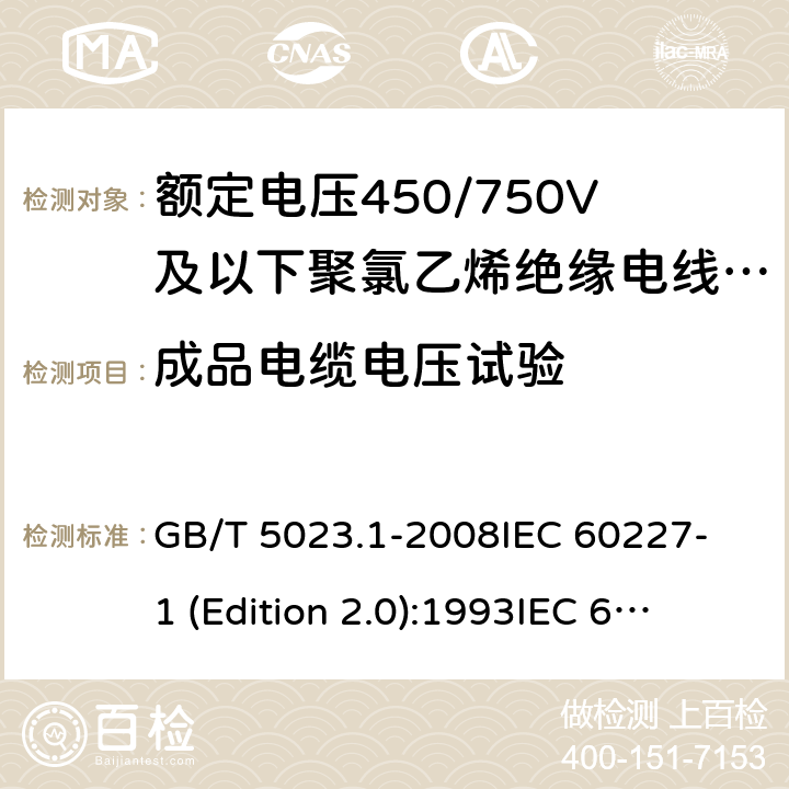 成品电缆电压试验 额定电压450/750V及以下聚氯乙烯绝缘电缆 第1部分：一般要求 GB/T 5023.1-2008
IEC 60227-1 (Edition 2.0):1993
IEC 60227-1 (Edition 2.0):1995
IEC 60227-1 (Edition 3.0):2007 表3中2