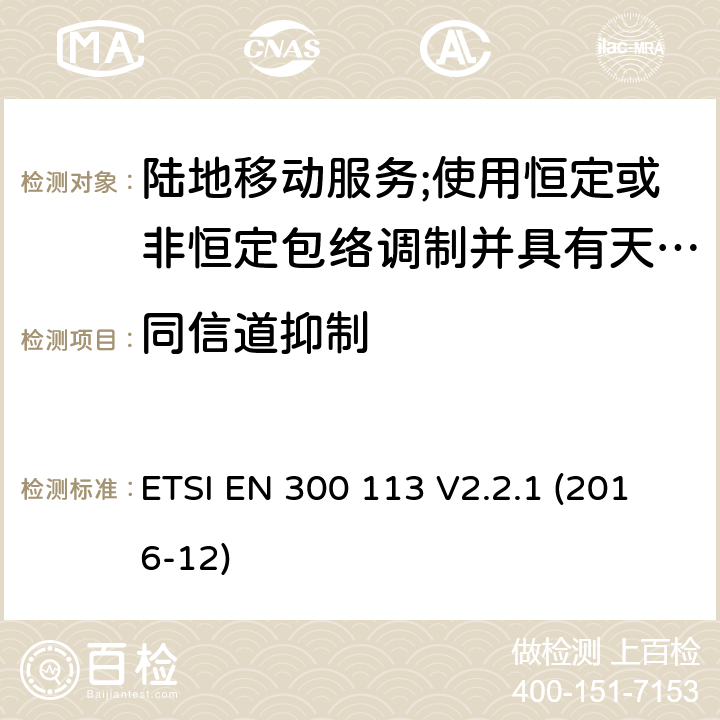 同信道抑制 陆地移动业务；使用恒定或非恒定包络调制和天线连接器传输数据（和/或语音）的无线电设备；涵盖指令2014/53/EU第3.2条基本要求的协调标准 ETSI EN 300 113 V2.2.1 (2016-12) 8.5