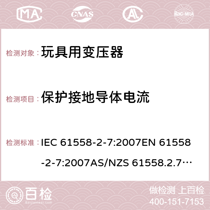 保护接地导体电流 玩具变压器的特殊要求和测试 IEC 61558-2-7:2007
EN 61558-2-7:2007
AS/NZS 61558.2.7:2008+A1:2012
AS/NZS 61558.2.7:2008 18.5.2