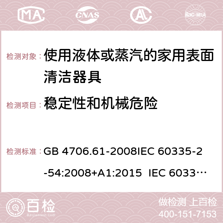 穩定性和機械危險 使用液體或蒸汽的家用表面清潔器具的特殊要求 GB 4706.61-2008
IEC 60335-2-54:2008+A1:2015 IEC 60335-2-54:2008+A1:2015+A2:2019
EN 60335-2-54:2008+A11:2012+A1:2015
AS/NZS 60335.2.54:2010+A1:2010 
AS/NZS 60335.2.54:2010/Amdt 2:2016 20