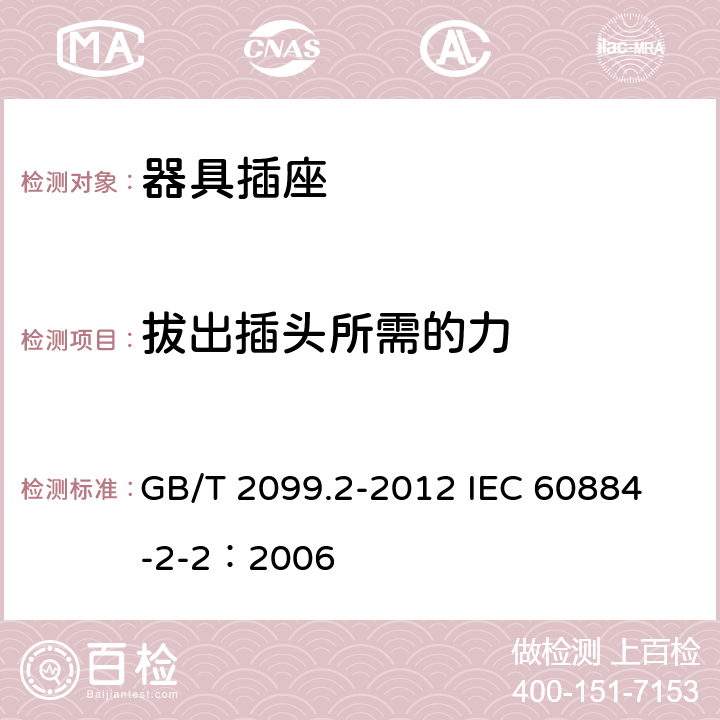 拔出插头所需的力 家用和类似用途插头插座 第2部分:器具插座的特殊要求 GB/T 2099.2-2012 
IEC 60884-2-2：2006 22