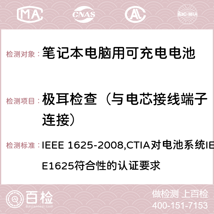 极耳检查（与电芯接线端子连接） IEEE 关于笔记本电脑用可充电电池的标准；CTIA对电池系统IEEE1625符合性的认证要求 IEEE 1625-2008,CTIA对电池系统IEEE1625符合性的认证要求 5.2.5/4.9