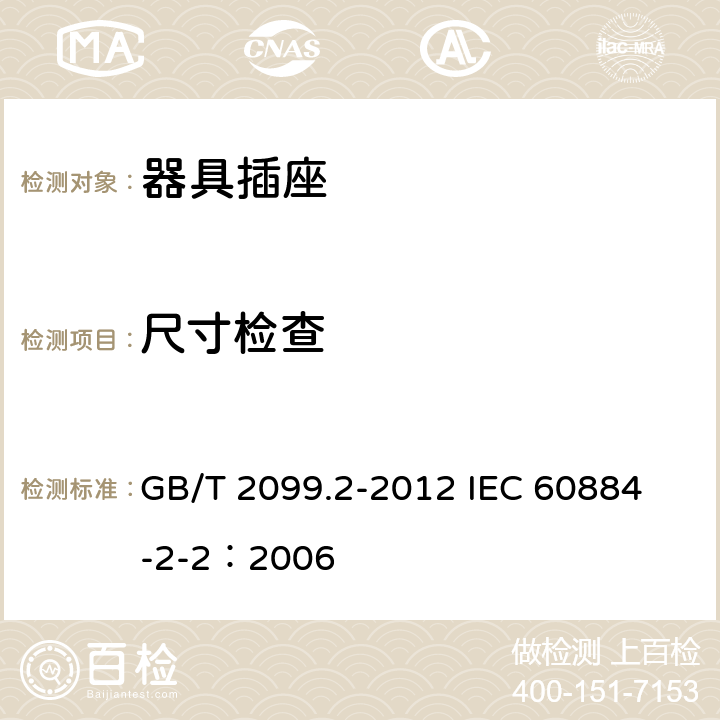 尺寸检查 家用和类似用途插头插座 第2部分:器具插座的特殊要求 GB/T 2099.2-2012 
IEC 60884-2-2：2006 9