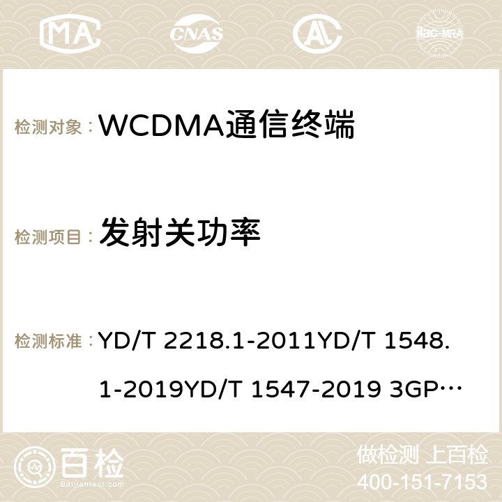 发射关功率 2GHz WCDMA数字蜂窝移动通信网 终端设备测试方法（第四阶段） 第1部分：高速分组接入（HSPA）的基本功能、业务和性能测试 YD/T 2218.1-2011
YD/T 1548.1-2019
YD/T 1547-2019 
3GPP TS 34.121-1 8.3.4.1&7.2.9