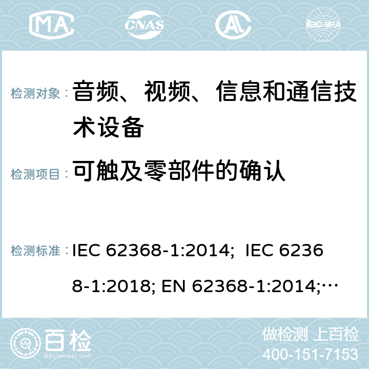 可触及零部件的确认 音频、视频、信息和通信技术设备 第 1 部分：安全要求 IEC 62368-1:2014; IEC 62368-1:2018; EN 62368-1:2014; EN 62368-1:2014+A11:2017; EN IEC 62368-1:2020/A11:2020; AS/NZS 62368.1: 2018; UL 62368-1: 2014; BS EN 62368-1:2014+A11:2017 附录V