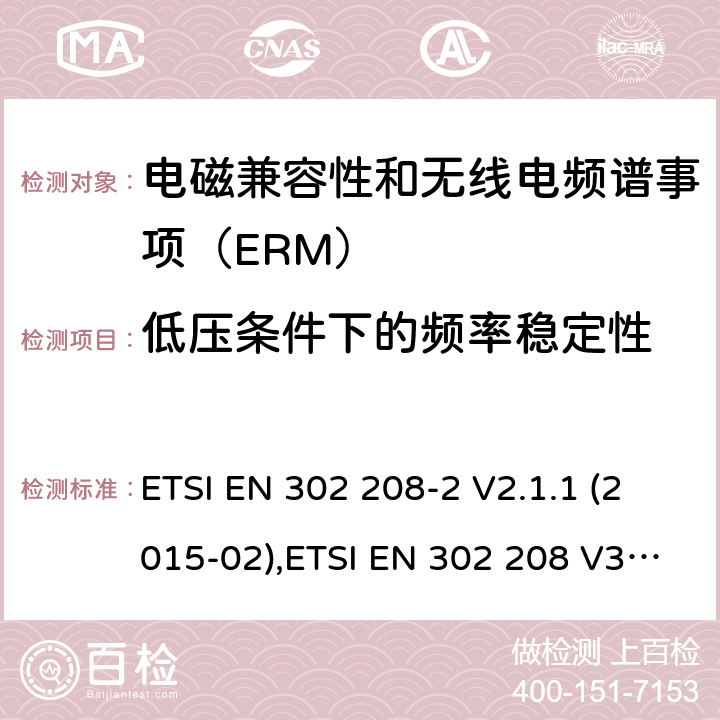 低压条件下的频率稳定性 电磁兼容性和无线电频谱事项（ERM）； 射频识别设备工作在865 MHz至868 MHz频段,功率水平最高2 W,工作在915 MHz至921 MHz频段,功率水平最高4 W； 第2部分：协调的EN,涵盖R＆TTE指令第3.2条的基本要求 ETSI EN 302 208-2 V2.1.1 (2015-02),ETSI EN 302 208 V3.3.0 (2020-05) 4.2.2