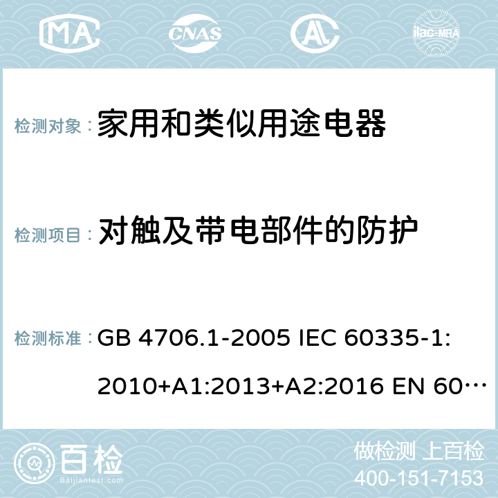 對觸及帶電部件的防護 家用和類似用途電器的安全 第1部分：通用要求 GB 4706.1-2005 IEC 60335-1:2010+A1:2013+A2:2016 EN 60335-1:2012+A11:2014+A13:2017+A1:2019+A2:2019 AS/NZS 60335-1:2011+A1:2012+A2:2014+A3:2015+A4:2017+A5:2019 8