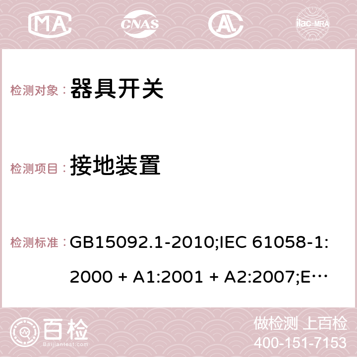 接地装置 器具开关 第1部分：通用要求 GB15092.1-2010;IEC 61058-1:2000 + A1:2001 + A2:2007;EN 61058-1:2002 + A2:2008; IEC 61058-1:2016; AS/NZS 61058.1-2008 10