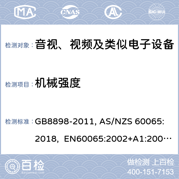 机械强度 音视、视频及类似电子设备安全要求 GB8898-2011, 
AS/NZS 60065:2018, EN60065:2002+A1:2006+A11:2008+A12:2011, EN60065-2014+A11:2017, IEC60065(ed.6):1998, IEC60065(ed.7):2001+A1:2005+A2:2010, IEC 60065(ed.7.2):2011, IEC60065:2014(ed 8.0) ，UL 60065-2015，CAN/CSA-C22.2 No. 60065:16 12