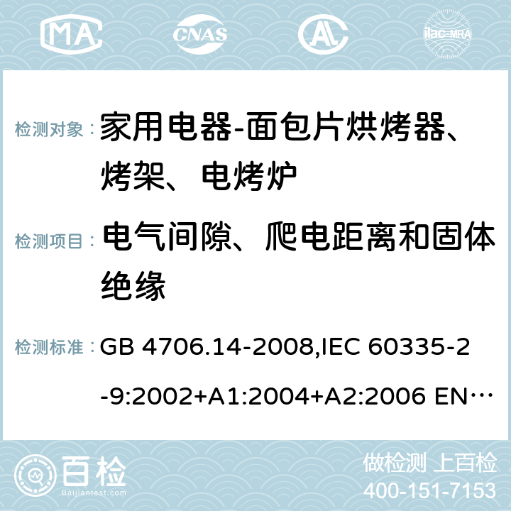 电气间隙、爬电距离和固体绝缘 家用和类似用途电器的安全 面包片烘烤器、烤架、电烤炉及类似用途器具的特殊要求 GB 4706.14-2008,IEC 60335-2-9:2002+A1:2004+A2:2006 EN 60335-2-9:2003 +A1:2004+A2:2006+A12:2007,AS/NZS 60335.2.9:2014+A1：2015+A2:2016 29