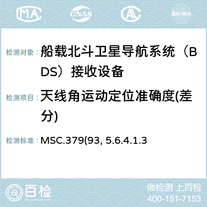 天线角运动定位准确度(差分) MSC.379(93) 《船载北斗卫星导航系统（BDS）接收设备性能标准》、中国海事局《国内航行海船法定检验技术规则》2016修改通报第4篇第5章附录5船载北斗卫星导航系统（BDS）接收设备性能标准 5.6.4.1.3