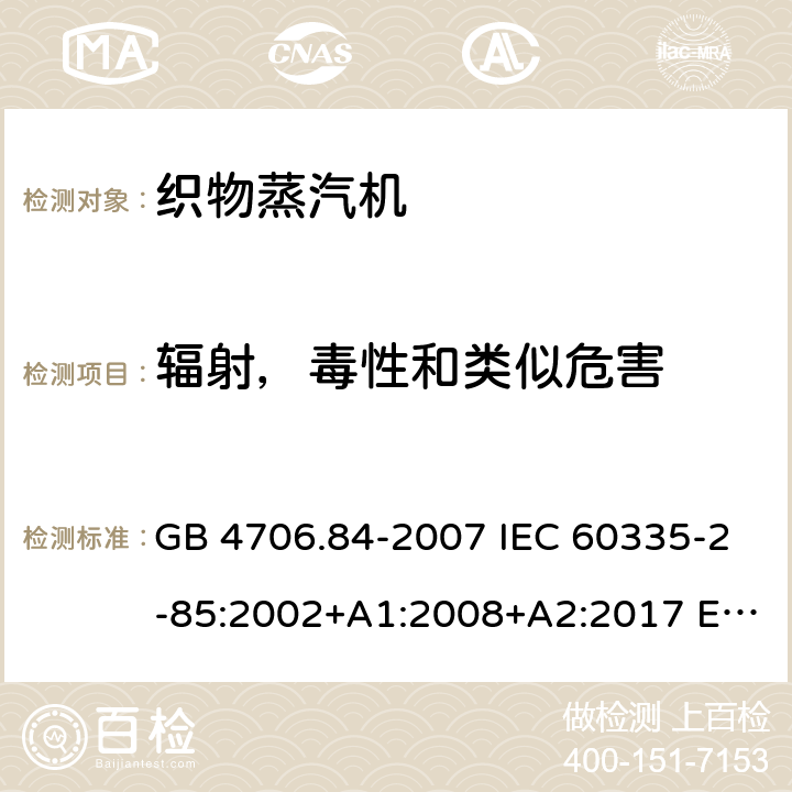 辐射，毒性和类似危害 家用和类似用途电器的安全 第2部分：织物蒸汽机的特殊要求 GB 4706.84-2007 IEC 60335-2-85:2002+A1:2008+A2:2017 EN 60335-2-85:2003+A2:2020 BS EN 60335-2-85:2003+A11:2018 AS/NZS 60335.2.85:2018 32