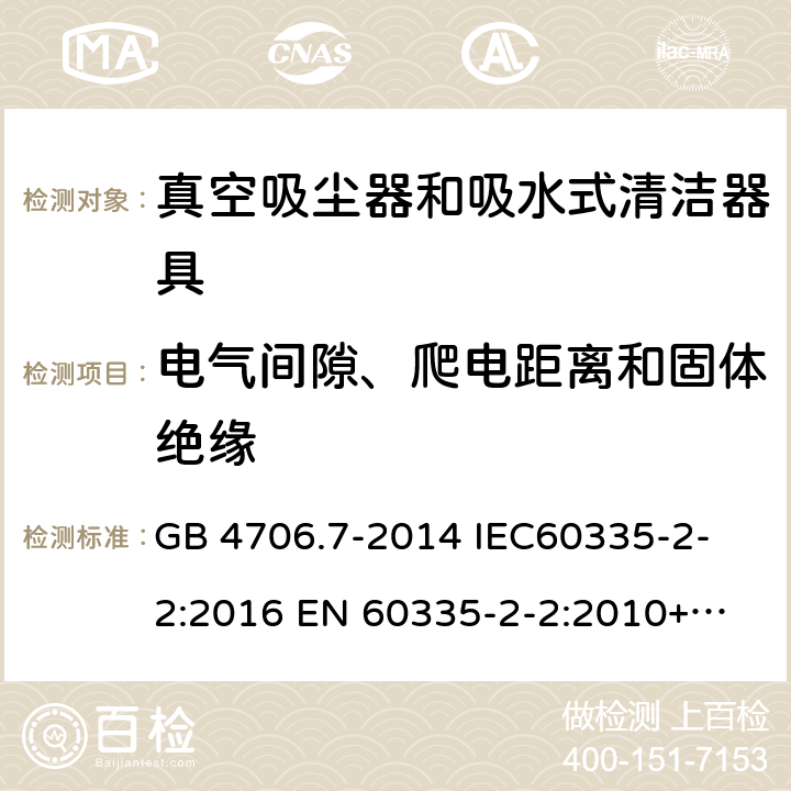 电气间隙、爬电距离和固体绝缘 家用和类似用途电器的安全 真空吸尘器和吸水式清洁器具的特殊要求 
GB 4706.7-2014 IEC60335-2-2:2016 
EN 60335-2-2:2010+A1:2013+A11:2012 29