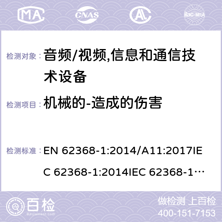 机械的-造成的伤害 EN 62368-1:2014 音频/视频,信息和通信技术设备 /A11:2017
IEC 62368-1:2014
IEC 62368-1:2018
UL62368-1:2014
AS/NZS 62368.1:2018 8