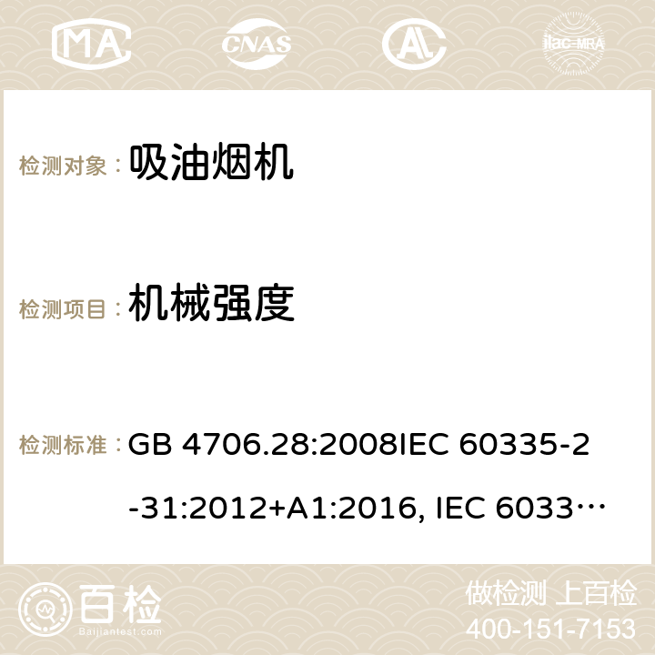 机械强度 吸油烟机的特殊要求 GB 4706.28:2008
IEC 60335-2-31:2012+A1:2016, IEC 60335-2-31:2012+AMD 1: 2016+ AMD 2: 2018 
EN 60335-2-31: 2003+A1:2006 +A2:2009 
EN 60335-2-31: 2014
AS/NZS 60335.2.31:2013/Amdt 2:2017 AS/NZS 60335.2.31:2013/Amdt 3:2019 21