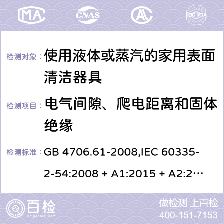 电气间隙、爬电距离和固体绝缘 家用和类似用途电器的安全 使用液体或蒸汽的家用表面清洁器具的特殊要求 GB 4706.61-2008,
IEC 60335-2-54:2008 + A1:2015 + A2:2019,
EN 60335-2-54:2008 + A11:2012 + A1:2015,
AS/NZS 60335.2.54:2010 + A2:2016 + A3:2020,
BS EN 60335-2-54:2008 + A1:2015 29