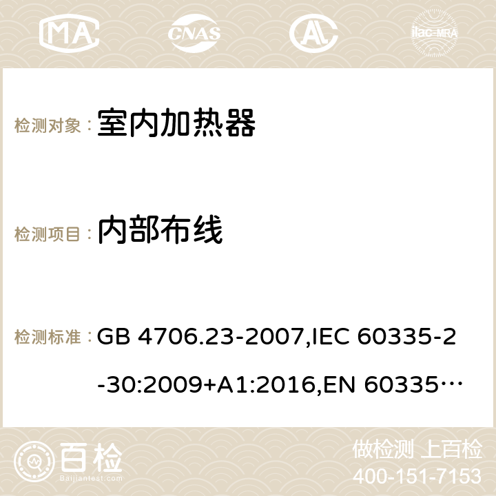 内部布线 家用和类似用途电器的安全 第2部分：室内加热器的特殊要求 GB 4706.23-2007,IEC 60335-2-30:2009+A1:2016,
EN 60335-2-30:2009+A11:2012,
AS/NZS 60335.2.30:2015+A1:2015,BS EN 60335-2-30:2009+A11:2012, AS/NZS 60335.2.30:2015 Amd 3:2020, EN 60335-2-30:2009/A12:2020 23