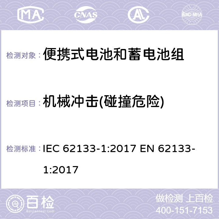 机械冲击(碰撞危险) 含碱性或其他非酸性电解质的蓄电池和蓄电池组 便携式密封蓄电池和蓄电池组的安全性要求第1部分：镍系统 IEC 62133-1:2017
 EN 62133-1:2017 7.3.4