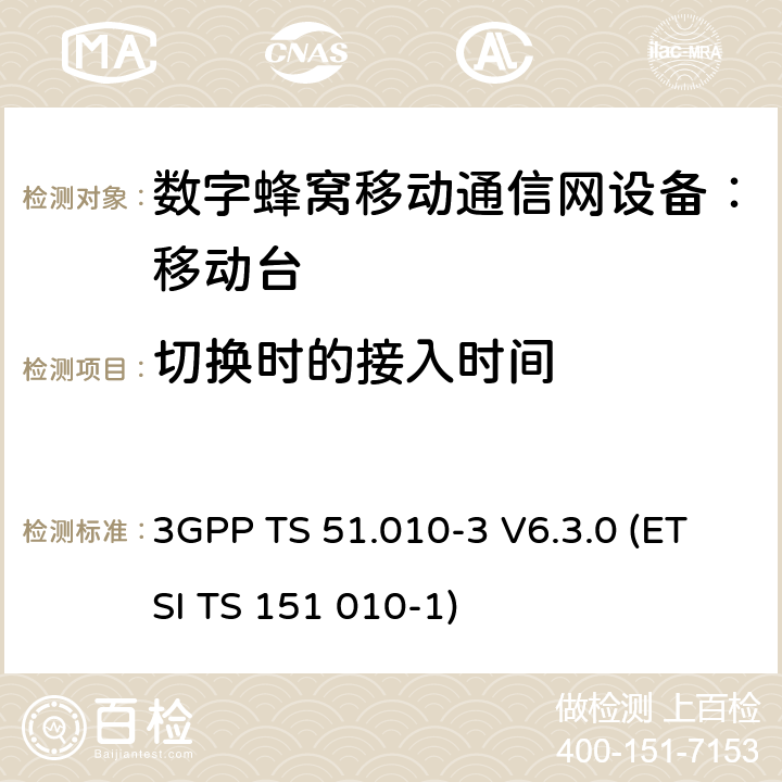 切换时的接入时间 3GPP TS 51.010 数字蜂窝通信系统 移动台一致性规范（第三部分）：层3 部分测试 -3 V6.3.0 (ETSI TS 151 010-1) -3 V6.3.0 (ETSI TS 151 010-1)