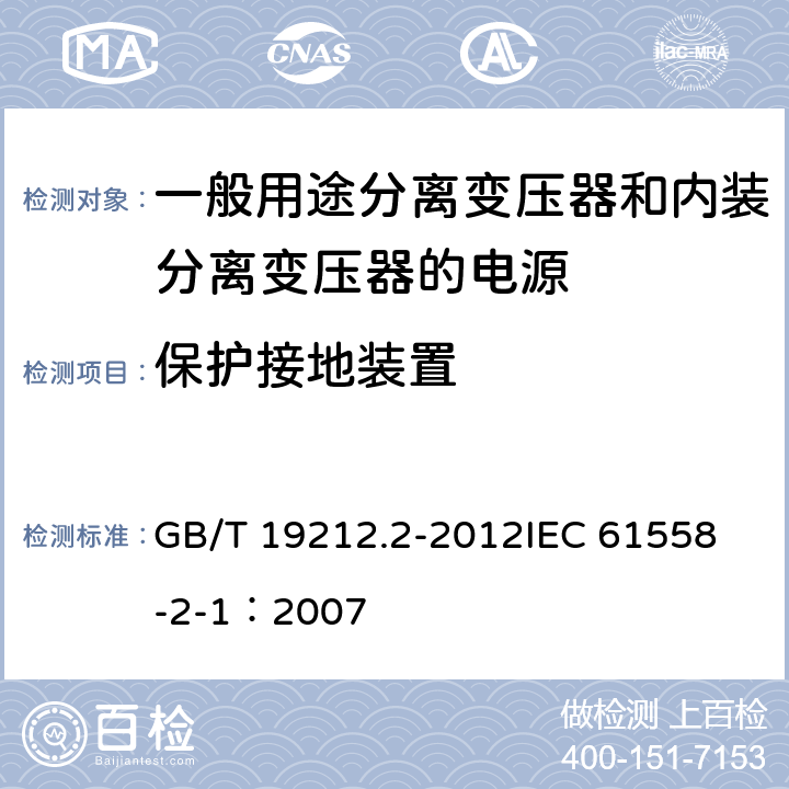 保护接地装置 电力变压器、电源、电抗器和类似产品的安全 第2部分:一般用途分离变压器和内装分离变压器的电源的特殊要求和试验 GB/T 19212.2-2012
IEC 61558-2-1：2007 24