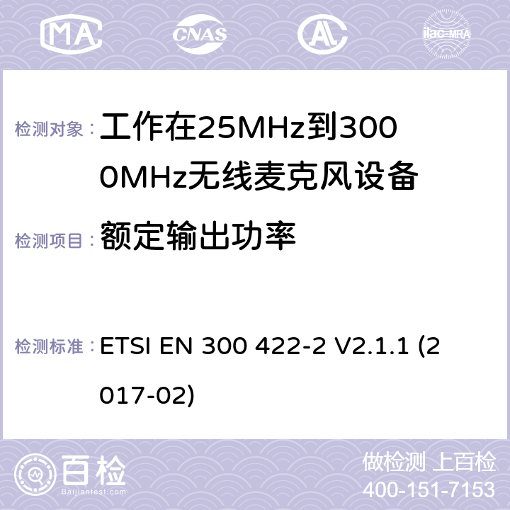 额定输出功率 音频PMSE高达3 GHz;第一部分:A类接收器;音频PMSE高达3 GHz;第一部分:A类接收器;涵盖2014/53/EU指令第3.2条基本要求的协调标准;无线麦克风;音频PMSE高达3 GHz;第2部分:B类接收器;涵盖2014/53/EU指令第3.2条基本要求的协调标准;无线麦克风;音频PMSE高达3 GHz;第三部分:C类接收器;涵盖2014/53/EU指令第3.2条基本要求的协调标准;无线麦克风;音频PMSE高达3 GHz;第四部分:助听设备，包括个人扩音器和高达3千兆赫兹的感应系统;涵盖2014/53/EU指令第3.2条基本要求的协调标准 ETSI EN 300 422-2 V2.1.1 (2017-02) 8.2,14.2