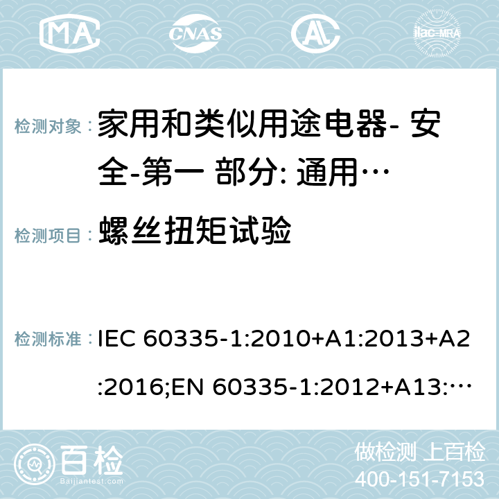 螺丝扭矩试验 家用和类似用途电器- 安全-第一 部分: 通用要求 IEC 60335-1:2010+A1:2013+A2:2016;EN 60335-1:2012+A13:2017;AS/NZS 60335.1:2011 + A1:2012+A2:2014+ A3: 2015+A4:2017,EN 60335-1: 2012+A11:2014+A13:2017+A1:2019+A2:2019+A14:2019;AS/NZS 60335.1:2011+A1:2012+A2:2014+ A3: 2015+A4:2017+A5:2019 28.1