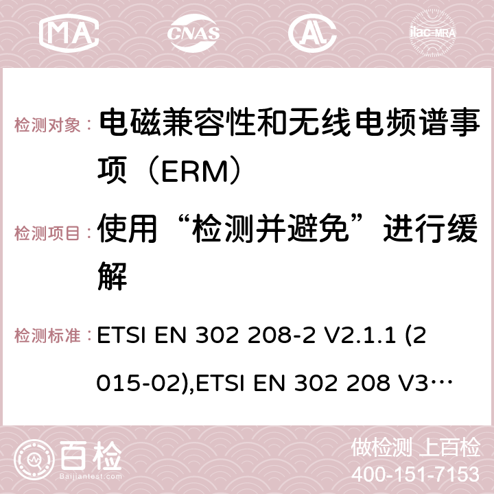 使用“检测并避免”进行缓解 电磁兼容性和无线电频谱事项（ERM）； 射频识别设备工作在865 MHz至868 MHz频段,功率水平最高2 W,工作在915 MHz至921 MHz频段,功率水平最高4 W； 第2部分：协调的EN,涵盖R＆TTE指令第3.2条的基本要求 ETSI EN 302 208-2 V2.1.1 (2015-02),ETSI EN 302 208 V3.3.0 (2020-05) 4.2.8