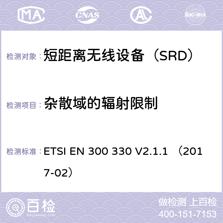 杂散域的辐射限制 ETSI EN 300 330 V2.1.1 （2017-02）《电磁兼容性与无线频谱特性(ERM)；短距离设备(SRD)；9kHZ至25MHz范围内的射频设备以及9kHz至30MHz范围内的感应闭环系统 第1部分：技术要求及测量方法》 ETSI EN 300 330 V2.1.1 （2017-02） 4.3.8