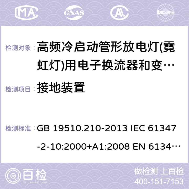 接地装置 灯的控制装置 第2-10部分：高频冷启动管形放电灯(霓虹灯)用电子换流器和变频器的特殊要求 GB 19510.210-2013 IEC 61347-2-10:2000+A1:2008 EN 61347-2-10:2001+ A1:2009 BS EN 61347-2-10: 2001+ A1: 2009 AS/NZS 61347.2.10: 2019 SANS 61347-2-10: 2010 MS IEC 61347-2-10: 2003 10