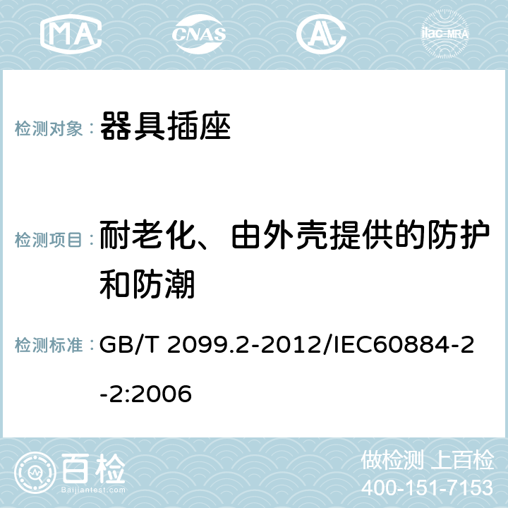 耐老化、由外壳提供的防护和防潮 家用和类似用途插头插头 第2部分：器具插座的特殊要求 GB/T 2099.2-2012/IEC60884-2-2:2006 16