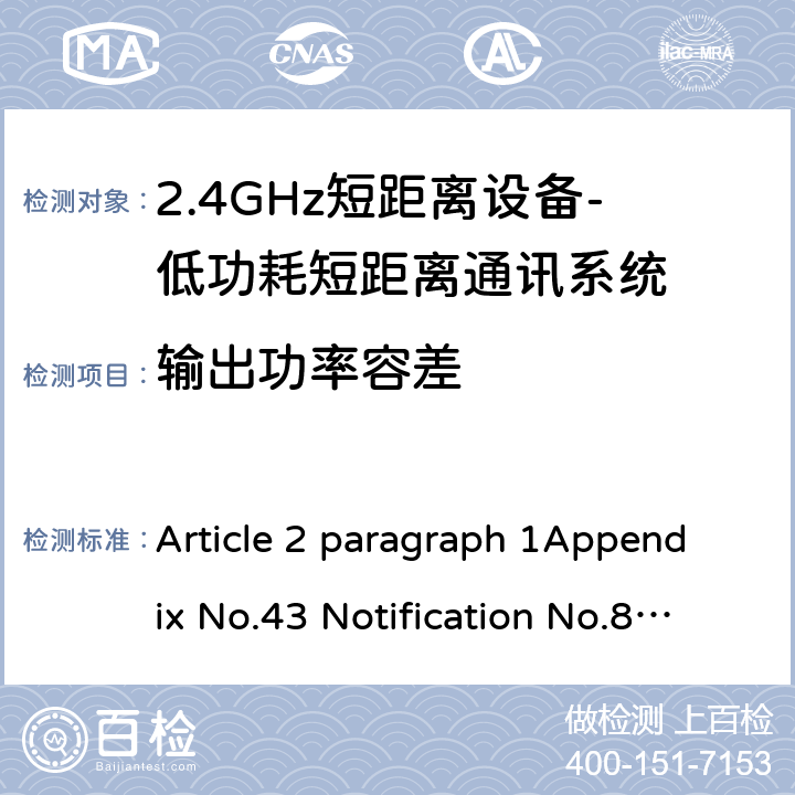 输出功率容差 2.4GHz频段（2400 - 2483.5MHz）的低功耗数据通信系统 Article 2 paragraph 1Appendix No.43 Notification No.88 of MIC, 2004 item（19） 6